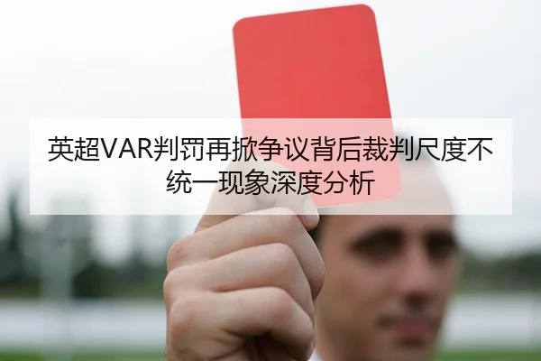 英超VAR判罚再掀争议背后裁判尺度不统一现象深度分析