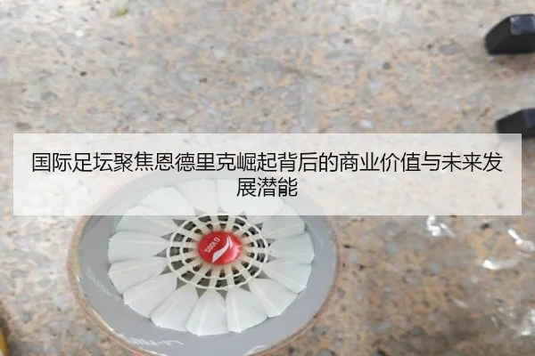 国际足坛聚焦恩德里克崛起背后的商业价值与未来发展潜能