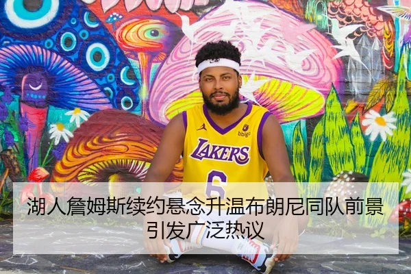 湖人詹姆斯续约悬念升温布朗尼同队前景引发广泛热议