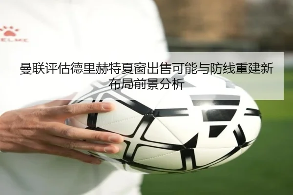 曼联评估德里赫特夏窗出售可能与防线重建新布局前景分析