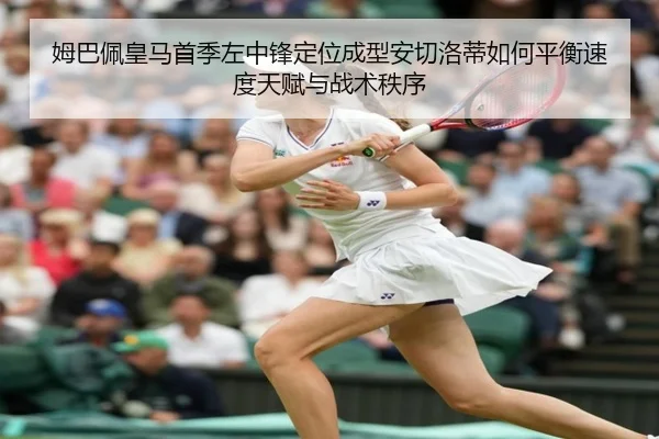 姆巴佩皇马首季左中锋定位成型安切洛蒂如何平衡速度天赋与战术秩序