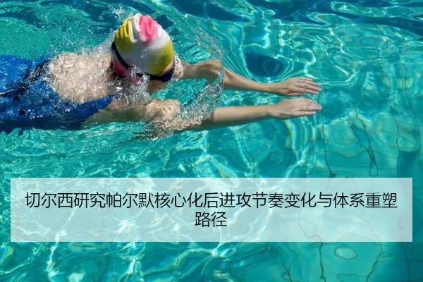 切尔西研究帕尔默核心化后进攻节奏变化与体系重塑路径